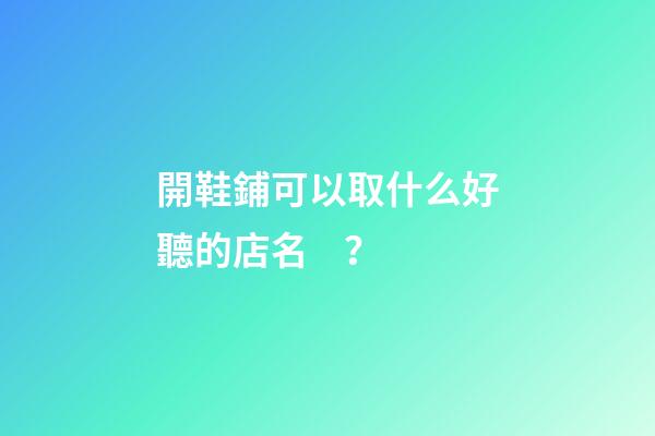 開鞋鋪可以取什么好聽的店名？-第1張-店鋪起名-玄機派